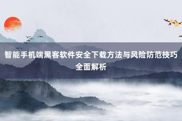 智能手机端黑客软件安全下载方法与风险防范技巧全面解析